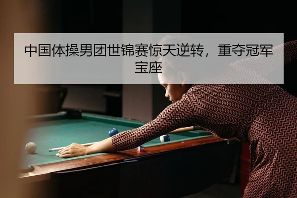 中国体操男团世锦赛惊天逆转，重夺冠军宝座